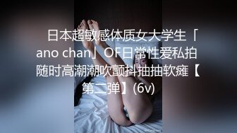 ✨日本超敏感体质女大学生「ano chan」OF日常性爱私拍 随时高潮潮吹颤抖抽抽软瘫【第二弹】(6v)