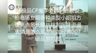 《极品CP魔手外购》近景偸拍商场女厕各种类型小姐姐方便亮点多长腿丝袜制服妹逗逼表情是怎么回事附加经典007极品厕拍图