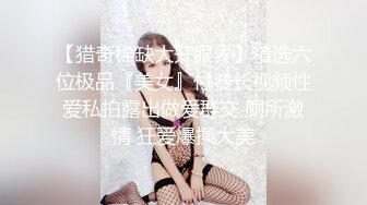 【猎奇稀缺大开眼界】精选六位极品『美女』付费长视频性爱私拍露出做爱群交 厕所激情 狂爱爆操大美