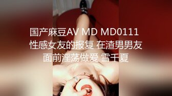 国产麻豆AV MD MD0111 性感女友的报复 在渣男男友面前淫荡做爱 雪千夏