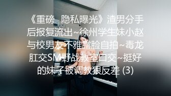 《重磅✿隐私曝光》渣男分手后报复流出~徐州学生妹小赵与校男友不雅露脸自拍~毒龙肛交SM野战教室口交~挺好的妹子被调教狠反差 (3)