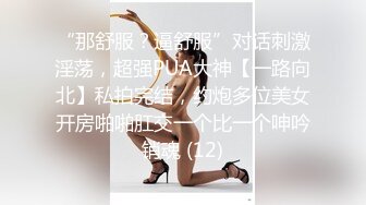 “那舒服？逼舒服”对话刺激淫荡，超强PUA大神【一路向北】私拍完结，约炮多位美女开房啪啪肛交一个比一个呻吟销魂 (12)