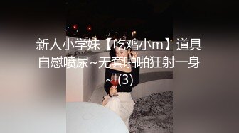 新人小学妹【吃鸡小m】道具自慰喷尿~无套啪啪狂射一身~ (3)