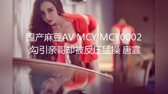 国产麻豆AV MCY MCY0002 勾引亲哥却被反压猛操 唐霏