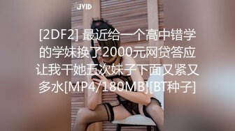 [2DF2] 最近给一个高中错学的学妹换了2000元网贷答应让我干她五次妹子下面又紧又多水[MP4/180MB][BT种子]