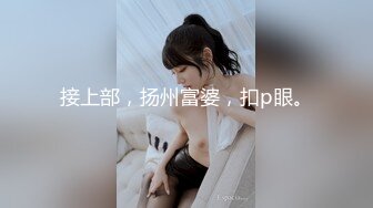 接上部，扬州富婆，扣p眼。