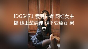 IDG5471 爱豆传媒 网红女主播 线上装清纯 线下变淫女 果果