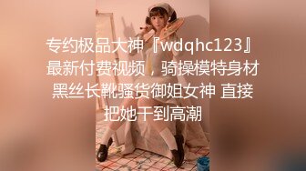 专约极品大神『wdqhc123』最新付费视频，骑操模特身材黑丝长靴骚货御姐女神 直接把她干到高潮