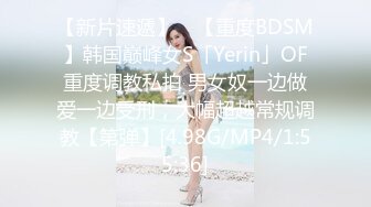 【新片速遞】 ✨【重度BDSM】韩国巅峰女S「Yerin」OF重度调教私拍 男女奴一边做爱一边受刑，大幅超越常规调教【第弹】[4.98G/MP4/1:55:36]