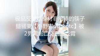 极品反差婊身材非常棒的筷子腿骚妻【小野猫ub_kotc】被2男同啪口交直上云霄