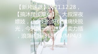 【新片速遞】2021.12.28，【搞沐足按摩女】，大叔深夜嫖妓，小少妇约好价钱痛快脱光，今天第一炮让大叔卖力插，浪荡淫贱[319MB/MP4/32:49]