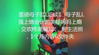 ✿重磅母子乱L后续1✿母子乱L 强上做会计的美腿妈妈上瘾，交欢椅高潮3次，附生活照，1个月内容6文件夹