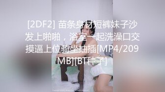 [2DF2] 苗条身材短裤妹子沙发上啪啪，浴室一起洗澡口交摸逼上位骑坐抽插[MP4/209MB][BT种子]