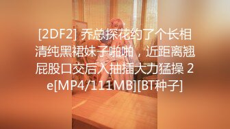 [2DF2] 乔总探花约了个长相清纯黑裙妹子啪啪，近距离翘屁股口交后入抽插大力猛操 2e[MP4/111MB][BT种子]