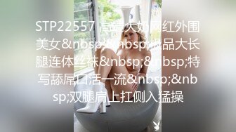 STP22557 高端大奶网红外围美女&nbsp;&nbsp;极品大长腿连体丝袜&nbsp;&nbsp;特写舔屌口活一流&nbsp;&nbsp;双腿肩上扛侧入猛操