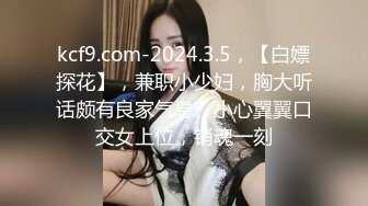 kcf9.com-2024.3.5，【白嫖探花】，兼职小少妇，胸大听话颇有良家气息，小心翼翼口交女上位，销魂一刻