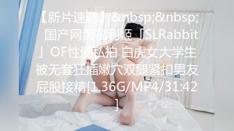 【新片速遞】&nbsp;&nbsp;✨国产网黄福利姬「SLRabbit」OF性爱私拍 白虎女大学生被无套狂插嫩穴双腿紧扣男友屁股接精[1.36G/MP4/31:42]