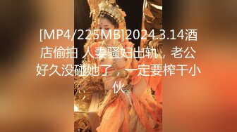 [MP4/225MB]2024.3.14酒店偷拍 人妻骚妇出轨，老公好久没碰她了，一定要榨干小伙