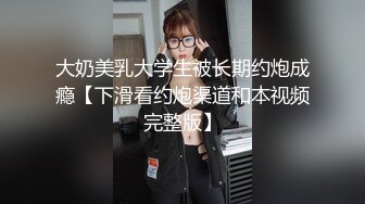 大奶美乳大学生被长期约炮成瘾【下滑看约炮渠道和本视频完整版】