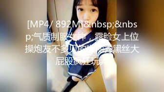 [MP4/ 892M]&nbsp;&nbsp;气质制服女神，露脸女上位操炮友不多见的啪啪秀黑丝大屁股疯狂玩弄