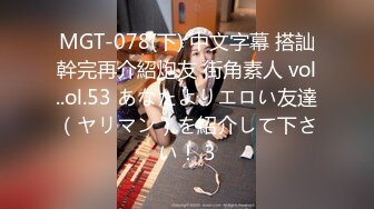 MGT-078(下) 中文字幕 搭訕幹完再介紹炮友 街角素人 vol..ol.53 あなたよりエロい友達（ヤリマン）を紹介して下さい！ 3