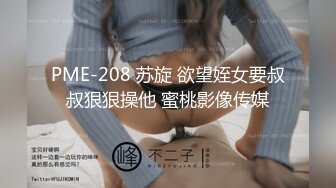 PME-208 苏旋 欲望姪女要叔叔狠狠操他 蜜桃影像传媒