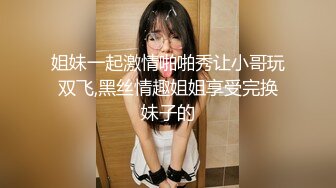 姐妹一起激情啪啪秀让小哥玩双飞,黑丝情趣姐姐享受完换妹子的