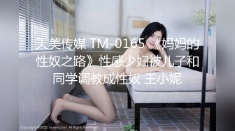 天美传媒 TM-0165 《妈妈的性奴之路》性感少妇被儿子和同学调教成性奴 王小妮