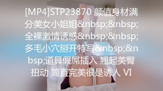 [MP4]STP23870 颜值身材满分美女小姐姐&nbsp;&nbsp;全裸激情诱惑&nbsp;&nbsp;多毛小穴掰开特写&nbsp;&nbsp;道具假屌插入 翘起美臀扭动 简直完美很是诱人 VI