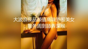 大波浪极品颜值高端外围美女，服务周到舔弄深喉