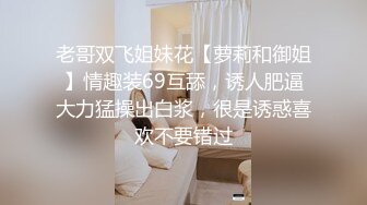 老哥双飞姐妹花【萝莉和御姐】情趣装69互舔，诱人肥逼大力猛操出白浆，很是诱惑喜欢不要错过