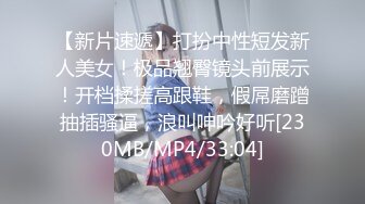 【新片速遞】打扮中性短发新人美女！极品翘臀镜头前展示！开档揉搓高跟鞋，假屌磨蹭抽插骚逼，浪叫呻吟好听[230MB/MP4/33:04]