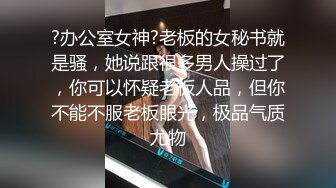 ?办公室女神?老板的女秘书就是骚，她说跟很多男人操过了，你可以怀疑老板人品，但你不能不服老板眼光，极品气质尤物