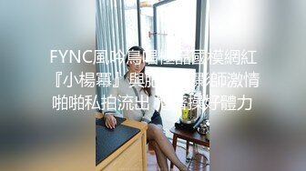 FYNC風吟鳥唱極品國模網紅『小楊冪』與肥猛攝影師激情啪啪私拍流出 抱著操好體力