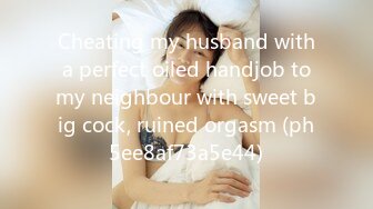 Cheating my husband with a perfect oiled handjob to my neighbour with sweet big cock, ruined orgasm (ph5ee8af73a5e44)