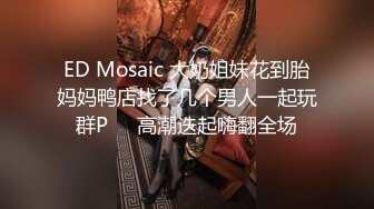 ED Mosaic 大奶姐妹花到胎妈妈鸭店找了几个男人一起玩群P❤️高潮迭起嗨翻全场