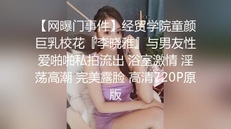 【网曝门事件】经贸学院童颜巨乳校花『李晓雅』与男友性爱啪啪私拍流出 浴室激情 淫荡高潮 完美露脸 高清720P原版