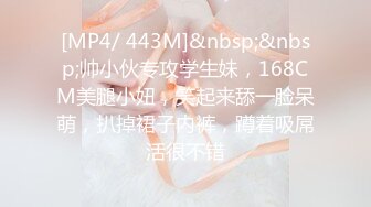 [MP4/ 443M]&nbsp;&nbsp;帅小伙专攻学生妹，168CM美腿小妞，笑起来舔一脸呆萌，扒掉裙子内裤，蹲着吸屌活很不错