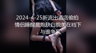 2024-4-25新流出酒店偷拍 情侣睡醒晨炮肤白貌美在裆下，与谁争风