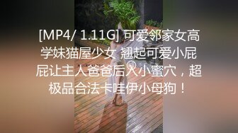 [MP4/ 1.11G] 可爱邻家女高学妹猫屋少女 翘起可爱小屁屁让主人爸爸后入小蜜穴，超极品合法卡哇伊小母狗！