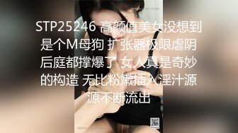 STP25246 高颜值美女没想到是个M母狗 扩张器极限虐阴后庭都撑爆了 女人真是奇妙的构造 无比粉嫩插入淫汁源源不断流出