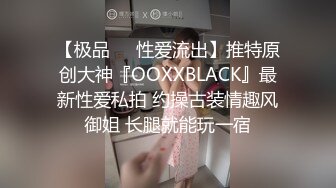 【极品❤️性爱流出】推特原创大神『OOXXBLACK』最新性爱私拍 约操古装情趣风御姐 长腿就能玩一宿