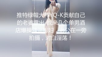 推特绿帽大神YQ-K贡献自己的老婆露出-找来几个单男酒店爆操骚逼媳妇，老公在一旁拍摄，对白淫荡！