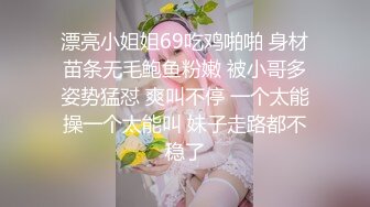 漂亮小姐姐69吃鸡啪啪 身材苗条无毛鲍鱼粉嫩 被小哥多姿势猛怼 爽叫不停 一个太能操一个太能叫 妹子走路都不稳了