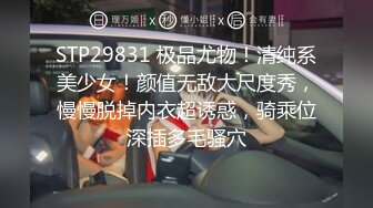 STP29831 极品尤物！清纯系美少女！颜值无敌大尺度秀，慢慢脱掉内衣超诱惑，骑乘位深插多毛骚穴