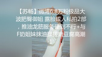 【苏畅】微博6.8万粉极品大波肥臀御姐 露脸成人私拍2部，推油龙筋服务硬到不行+与F奶姐妹抹油揉搓磨豆腐高潮1