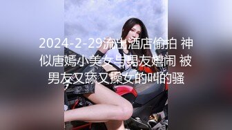 2024-2-29流出酒店偷拍 神似唐嫣小美女与男友嬉闹 被男友又舔又操女的叫的骚