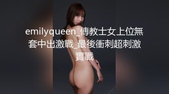 emilyqueen_傳教士女上位無套中出激戰_最後衝刺超刺激實戰