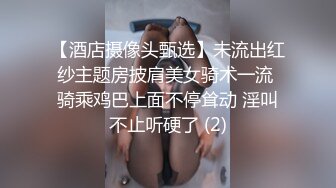 【酒店摄像头甄选】未流出红纱主题房披肩美女骑术一流 骑乘鸡巴上面不停耸动 淫叫不止听硬了 (2)