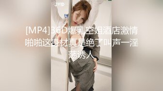 [MP4]36D爆乳空姐酒店激情啪啪这身材真是绝了叫声一淫荡诱人